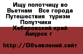 Ищу попотчицу во Вьетнам - Все города Путешествия, туризм » Попутчики   . Хабаровский край,Амурск г.